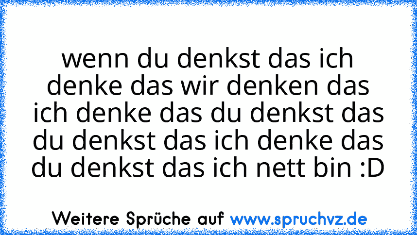 wenn du denkst das ich denke das wir denken das ich denke das du denkst das du denkst das ich denke das du denkst das ich nett bin :D