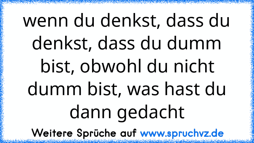 wenn du denkst, dass du denkst, dass du dumm bist, obwohl du nicht dumm bist, was hast du dann gedacht