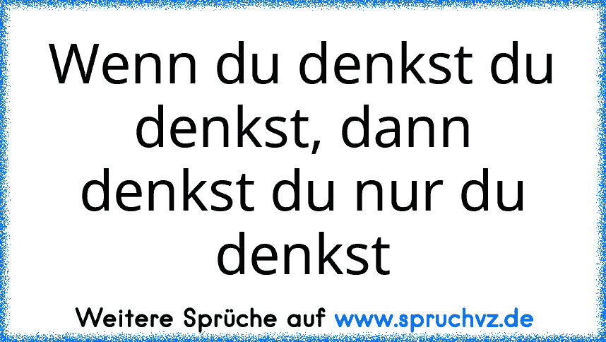 Wenn du denkst du denkst, dann denkst du nur du denkst