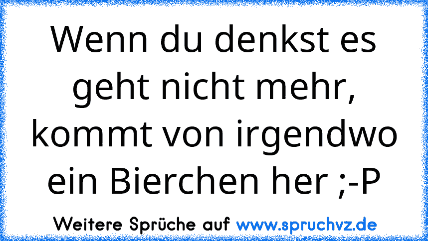 Wenn du denkst es geht nicht mehr, kommt von irgendwo ein Bierchen her ;-P