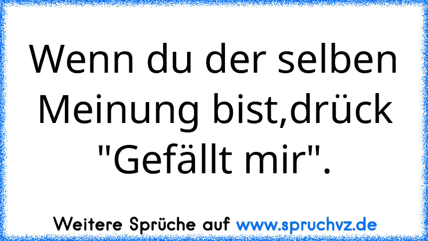 Wenn du der selben Meinung bist,drück "Gefällt mir".