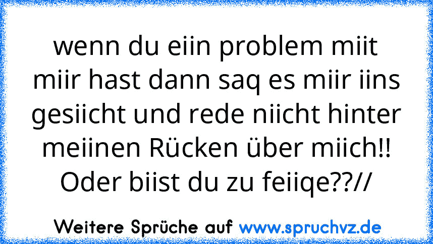 wenn du eiin problem miit miir hast dann saq es miir iins gesiicht und rede niicht hinter meiinen Rücken über miich!! Oder biist du zu feiiqe??//