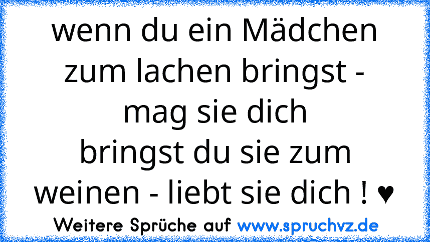 wenn du ein Mädchen zum lachen bringst - mag sie dich
bringst du sie zum weinen - liebt sie dich ! ♥