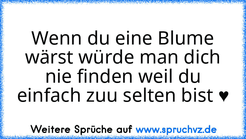 Wenn du eine Blume wärst würde man dich nie finden weil du einfach zuu selten bist ♥