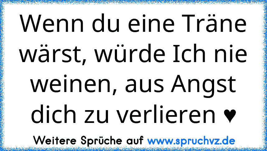 Wenn du eine Träne wärst, würde Ich nie weinen, aus Angst dich zu verlieren ♥