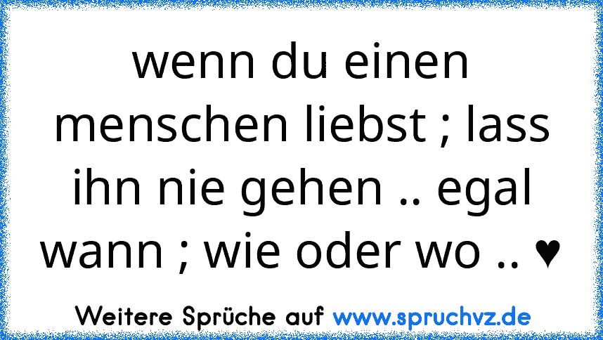 wenn du einen menschen liebst ; lass ihn nie gehen .. egal wann ; wie oder wo .. ♥