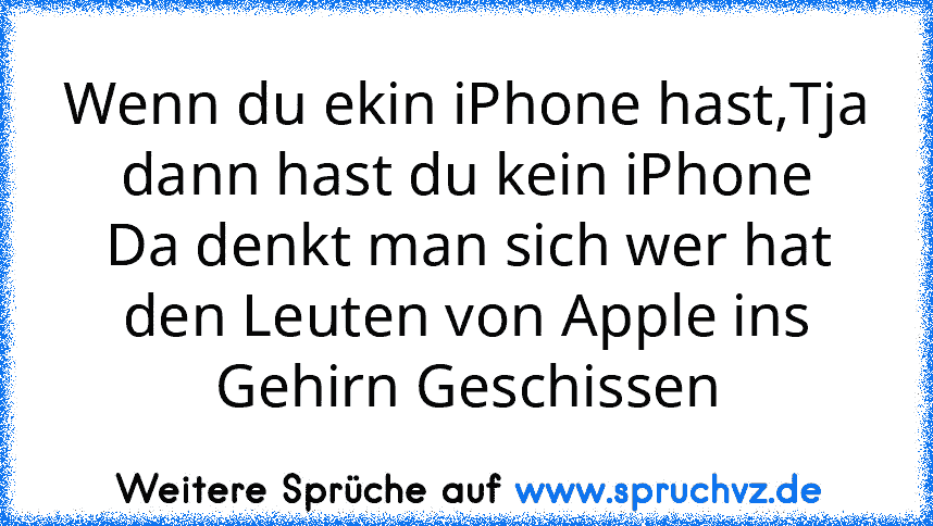 Wenn du ekin iPhone hast,Tja dann hast du kein iPhone
Da denkt man sich wer hat den Leuten von Apple ins Gehirn Geschissen