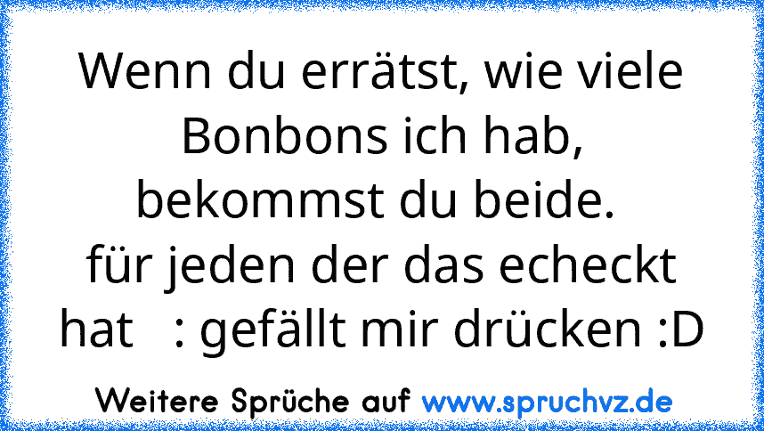 Wenn du errätst, wie viele Bonbons ich hab, bekommst du beide. 
für jeden der das echeckt hat   : gefällt mir drücken :D