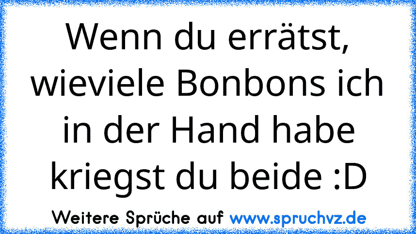 Wenn du errätst, wieviele Bonbons ich in der Hand habe kriegst du beide :D