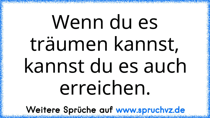 Wenn du es träumen kannst, kannst du es auch erreichen.