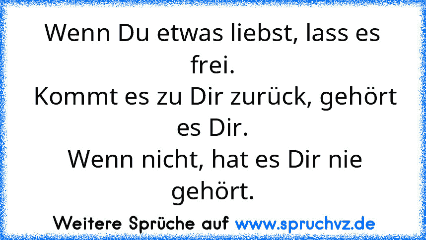 Wenn Du etwas liebst, lass es frei.
 Kommt es zu Dir zurück, gehört es Dir.
 Wenn nicht, hat es Dir nie gehört.