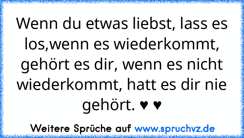 Wenn du etwas liebst, lass es los,wenn es wiederkommt, gehört es dir, wenn es nicht wiederkommt, hatt es dir nie gehört. ♥ ♥