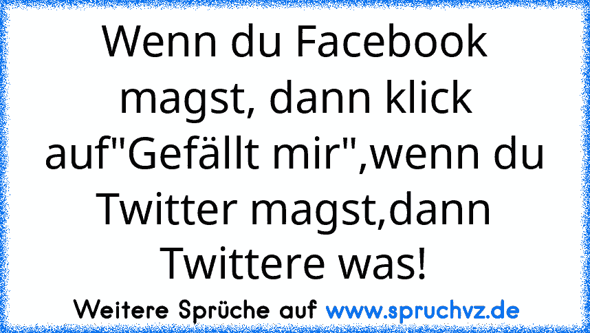 Wenn du Facebook magst, dann klick auf"Gefällt mir",wenn du Twitter magst,dann Twittere was!