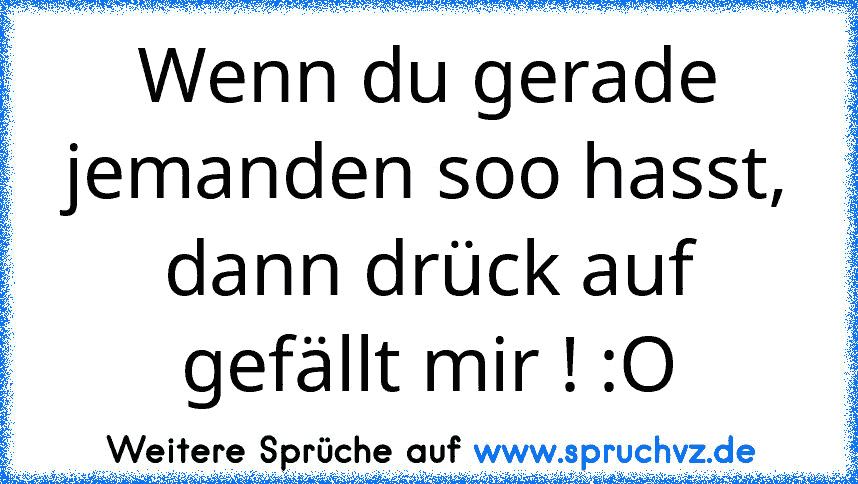 Wenn du gerade jemanden soo hasst, dann drück auf
gefällt mir ! :O