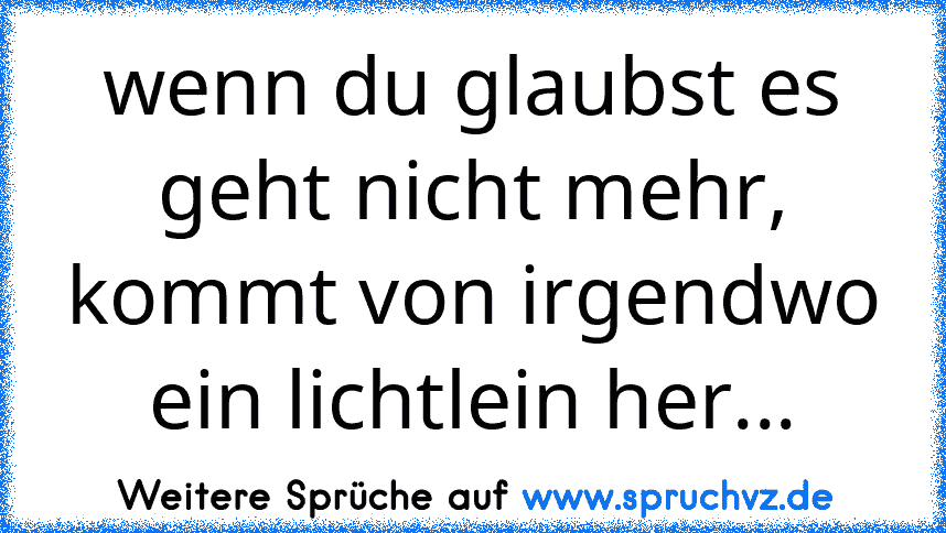 wenn du glaubst es geht nicht mehr, kommt von irgendwo ein lichtlein her...