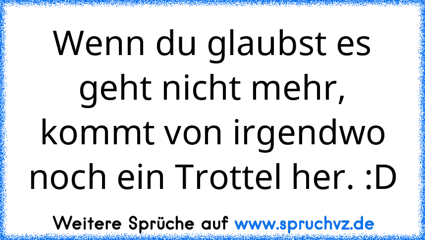 Wenn du glaubst es geht nicht mehr, kommt von irgendwo noch ein Trottel her. :D