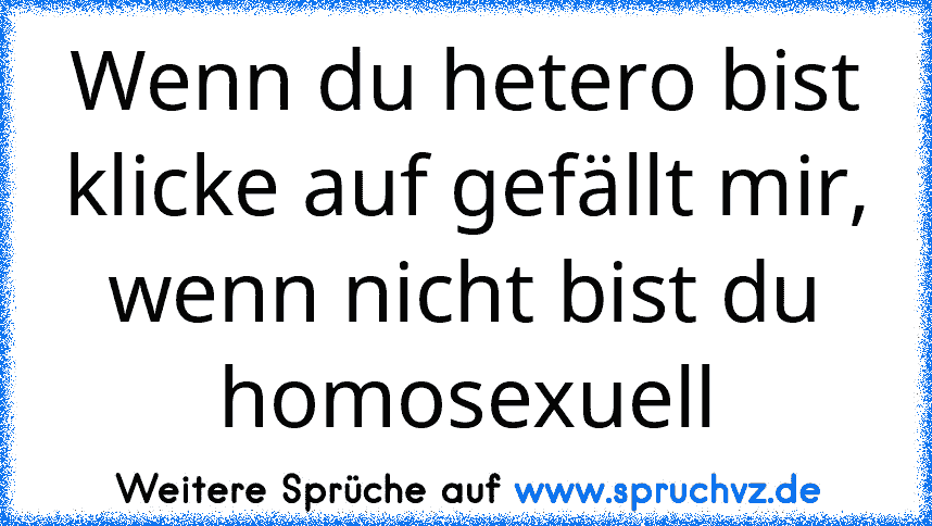 Wenn du hetero bist klicke auf gefällt mir,
wenn nicht bist du homosexuell