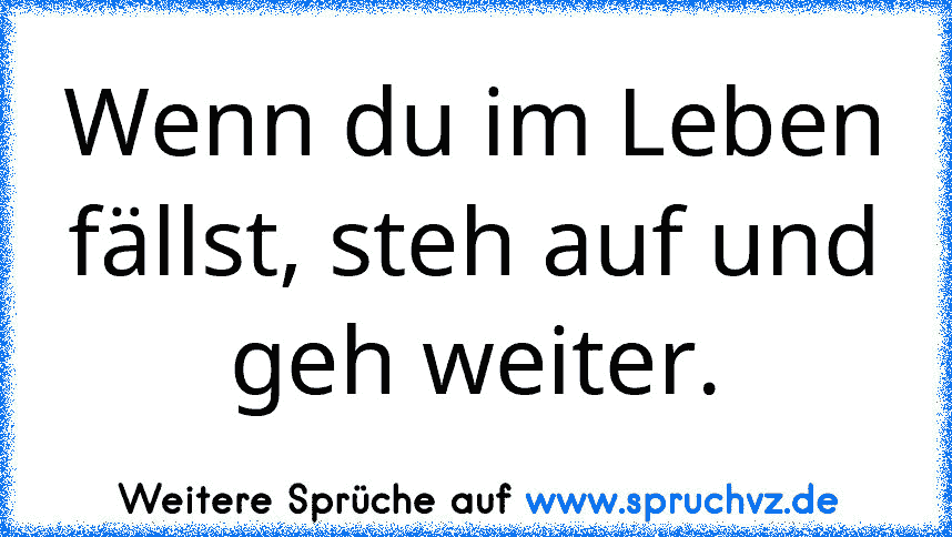 Wenn du im Leben fällst, steh auf und geh weiter.