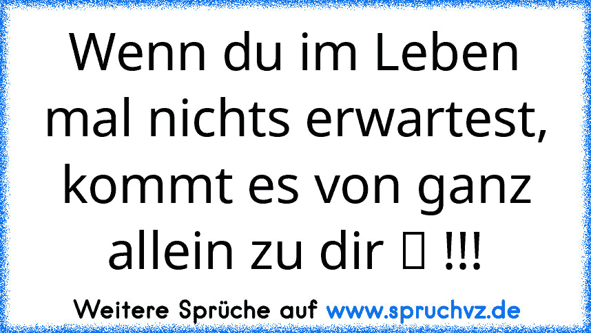 Wenn du im Leben mal nichts erwartest, kommt es von ganz allein zu dir ツ !!!