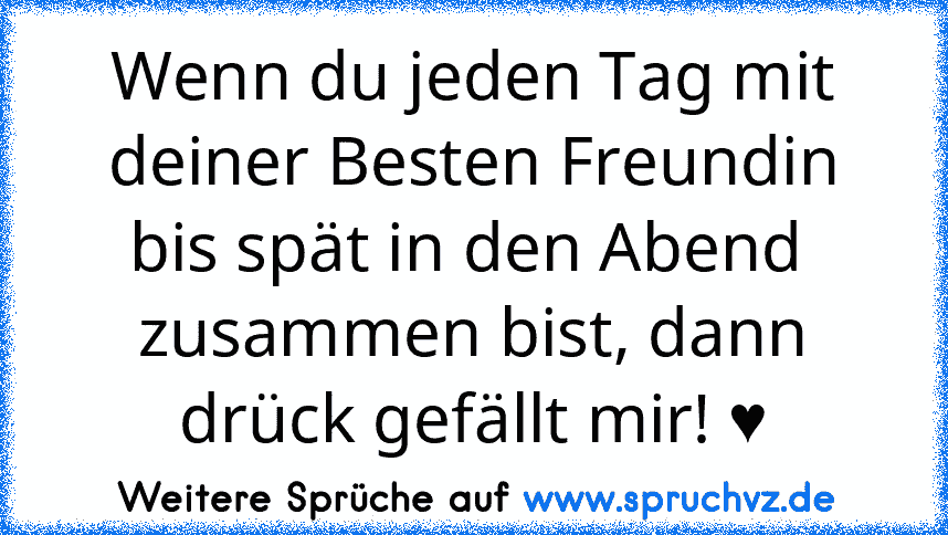 Wenn du jeden Tag mit deiner Besten Freundin bis spät in den Abend  zusammen bist, dann drück gefällt mir! ♥