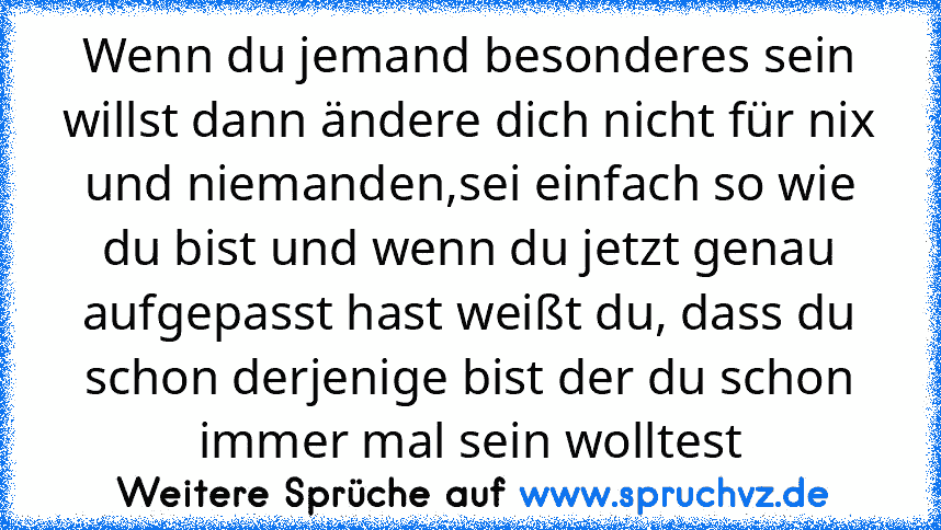 Wenn du jemand besonderes sein willst dann ändere dich nicht für nix und niemanden,sei einfach so wie du bist und wenn du jetzt genau aufgepasst hast weißt du, dass du schon derjenige bist der du schon immer mal sein wolltest