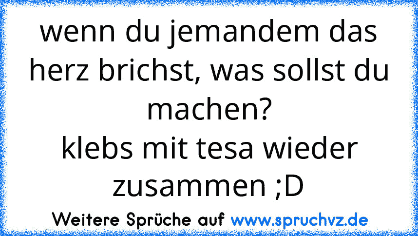 wenn du jemandem das herz brichst, was sollst du machen?
klebs mit tesa wieder zusammen ;D