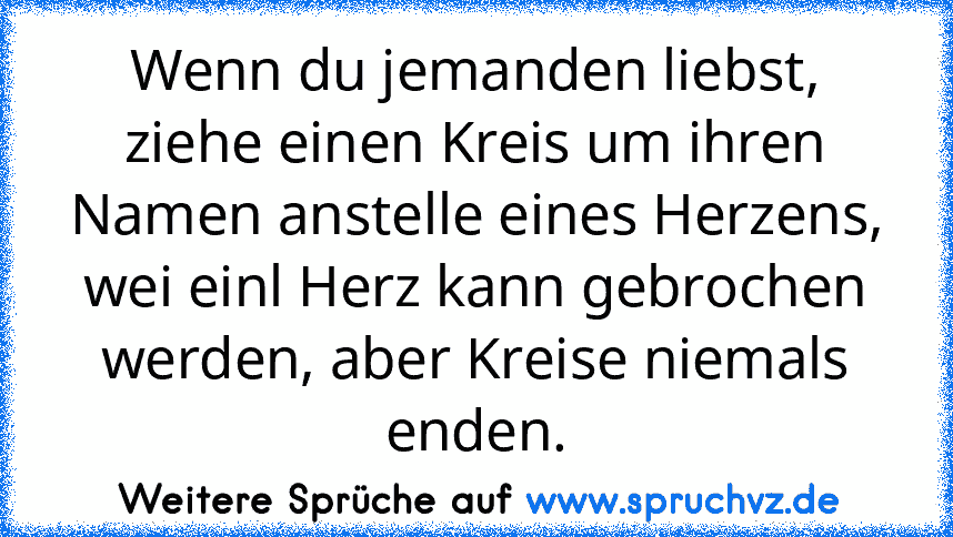 Wenn du jemanden liebst, ziehe einen Kreis um ihren Namen anstelle eines Herzens, wei einl Herz kann gebrochen werden, aber Kreise niemals enden.