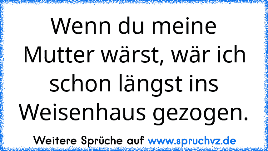 Wenn du meine Mutter wärst, wär ich schon längst ins Weisenhaus gezogen.