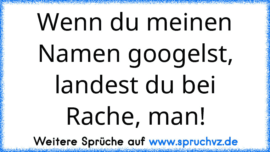 Wenn du meinen Namen googelst, landest du bei Rache, man!