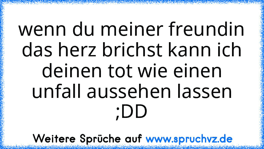 wenn du meiner freundin das herz brichst kann ich deinen tot wie einen unfall aussehen lassen ;DD