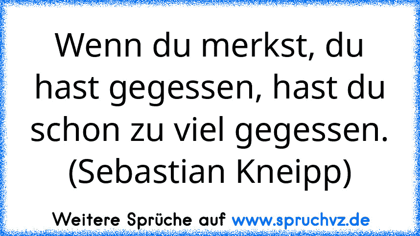 Wenn du merkst, du hast gegessen, hast du schon zu viel gegessen. (Sebastian Kneipp)