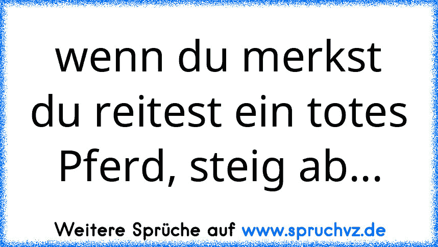 wenn du merkst du reitest ein totes Pferd, steig ab...