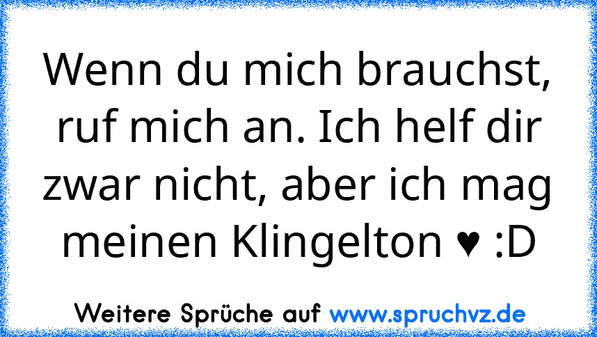 Wenn du mich brauchst, ruf mich an. Ich helf dir zwar nicht, aber ich mag meinen Klingelton ♥ :D