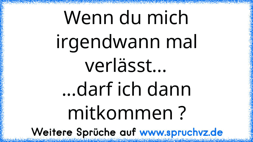 Wenn du mich irgendwann mal verlässt...
...darf ich dann mitkommen ?