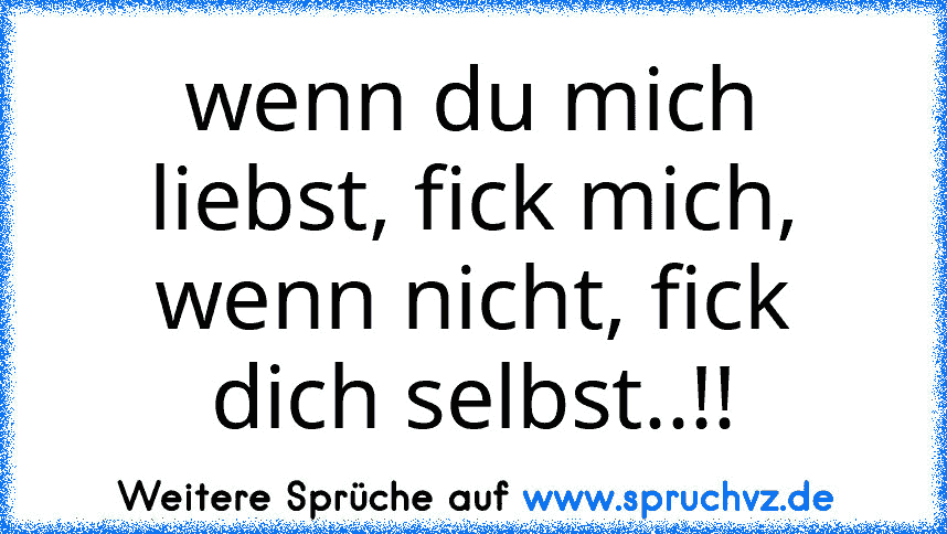 wenn du mich liebst, fick mich, wenn nicht, fick dich selbst..!!