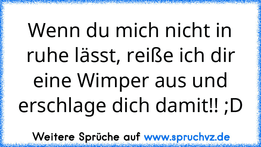 Wenn du mich nicht in ruhe lässt, reiße ich dir eine Wimper aus und erschlage dich damit!! ;D