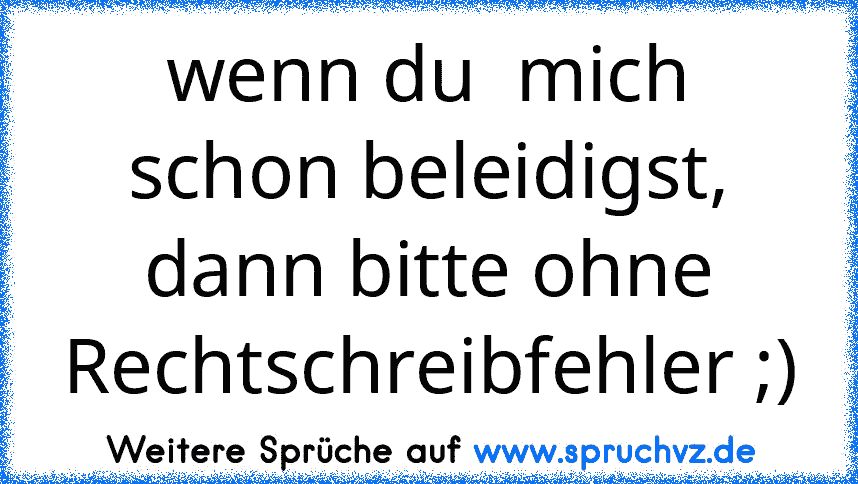 wenn du  mich schon beleidigst, dann bitte ohne
Rechtschreibfehler ;)