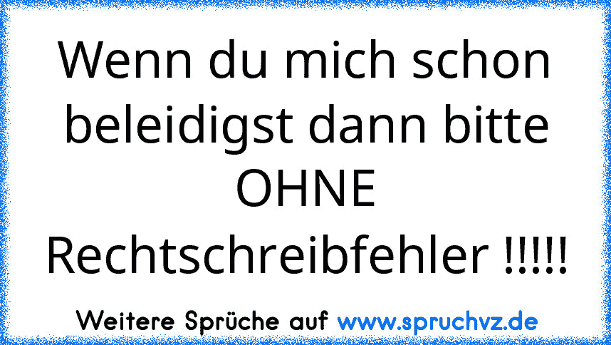 Wenn du mich schon beleidigst dann bitte OHNE Rechtschreibfehler !!!!!