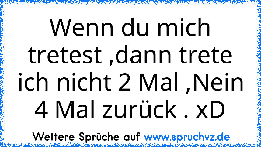 Wenn du mich tretest ,dann trete ich nicht 2 Mal ,Nein 4 Mal zurück . xD