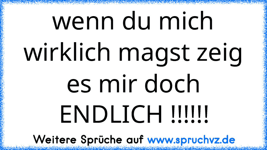 wenn du mich wirklich magst zeig es mir doch ENDLICH !!!!!!