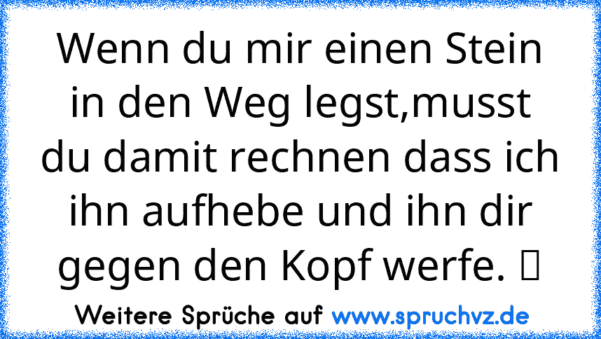 Wenn du mir einen Stein in den Weg legst,musst du damit rechnen dass ich ihn aufhebe und ihn dir gegen den Kopf werfe. ツ