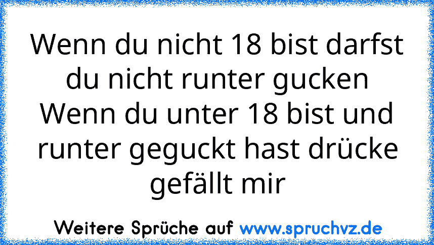 Wenn du nicht 18 bist darfst du nicht runter gucken
Wenn du unter 18 bist und runter geguckt hast drücke gefällt mir