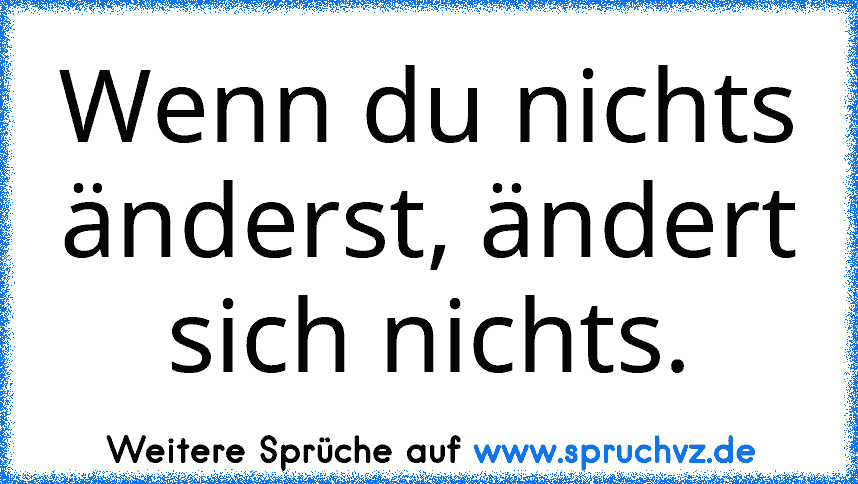 Wenn du nichts änderst, ändert sich nichts.