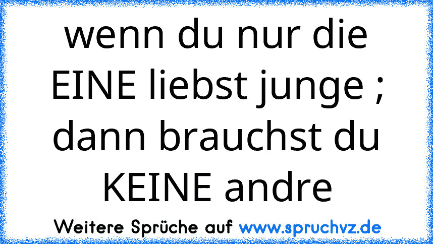 wenn du nur die EINE liebst junge ; dann brauchst du KEINE andre