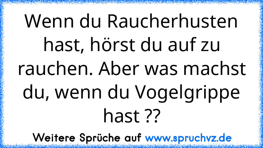 Wenn du Raucherhusten hast, hörst du auf zu rauchen. Aber was machst du, wenn du Vogelgrippe hast ??