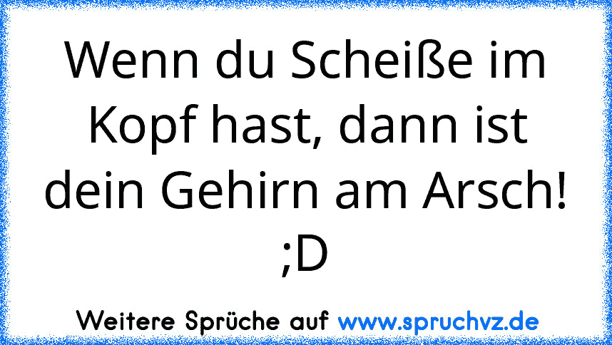 Wenn du Scheiße im Kopf hast, dann ist dein Gehirn am Arsch!
;D