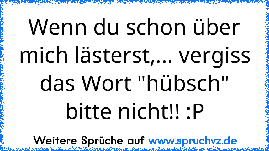 Wenn du schon über mich lästerst,... vergiss das Wort "hübsch" bitte nicht!! :P