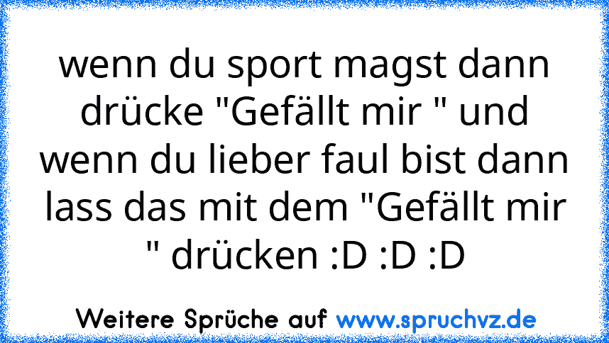 wenn du sport magst dann drücke "Gefällt mir " und wenn du lieber faul bist dann lass das mit dem "Gefällt mir " drücken :D :D :D