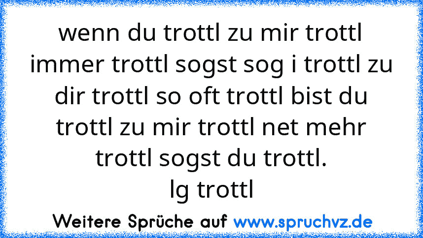 wenn du trottl zu mir trottl immer trottl sogst sog i trottl zu dir trottl so oft trottl bist du trottl zu mir trottl net mehr trottl sogst du trottl.
lg trottl