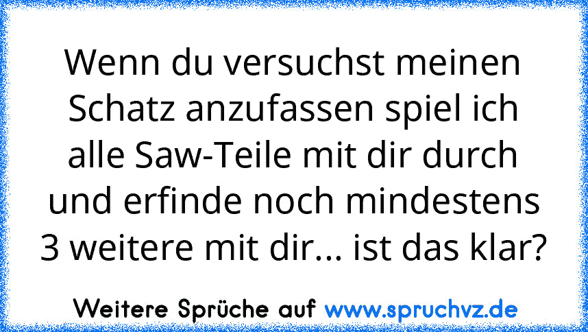 Wenn du versuchst meinen Schatz anzufassen spiel ich alle Saw-Teile mit dir durch und erfinde noch mindestens 3 weitere mit dir... ist das klar?